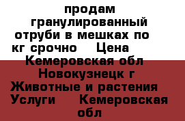 продам гранулированный отруби в мешках по 50 кг срочно  › Цена ­ 250 - Кемеровская обл., Новокузнецк г. Животные и растения » Услуги   . Кемеровская обл.